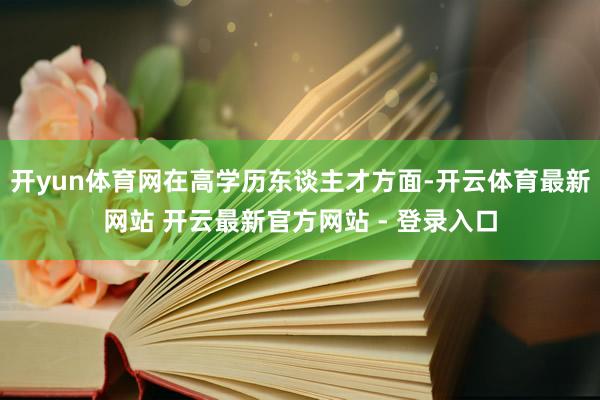 开yun体育网在高学历东谈主才方面-开云体育最新网站 开云最新官方网站 - 登录入口