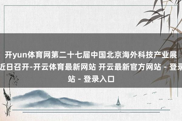 开yun体育网第二十七届中国北京海外科技产业展览会近日召开-开云体育最新网站 开云最新官方网站 - 登录入口