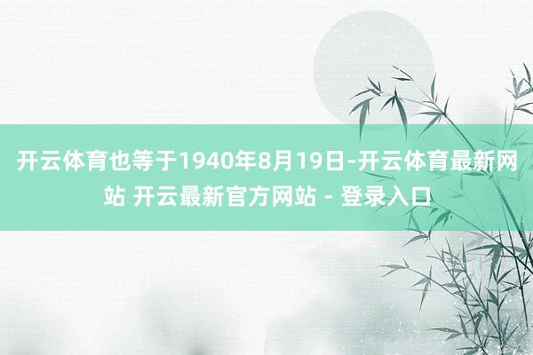 开云体育也等于1940年8月19日-开云体育最新网站 开云最新官方网站 - 登录入口