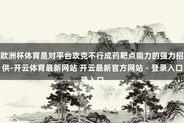 欧洲杯体育是对平台攻克不行成药靶点能力的强力招供-开云体育最新网站 开云最新官方网站 - 登录入口
