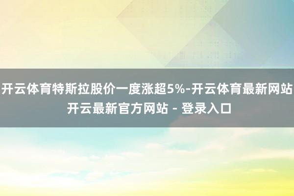 开云体育特斯拉股价一度涨超5%-开云体育最新网站 开云最新官方网站 - 登录入口