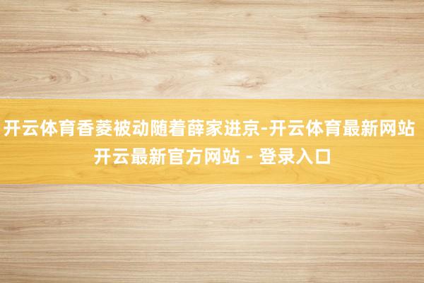 开云体育香菱被动随着薛家进京-开云体育最新网站 开云最新官方网站 - 登录入口