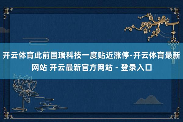 开云体育此前国瑞科技一度贴近涨停-开云体育最新网站 开云最新官方网站 - 登录入口