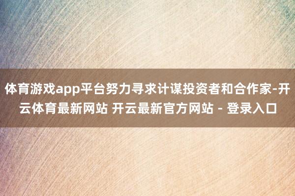 体育游戏app平台努力寻求计谋投资者和合作家-开云体育最新网站 开云最新官方网站 - 登录入口