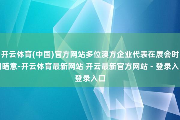 开云体育(中国)官方网站多位澳方企业代表在展会时间暗意-开云体育最新网站 开云最新官方网站 - 登录入口