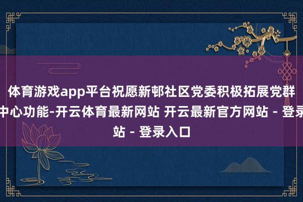 体育游戏app平台祝愿新邨社区党委积极拓展党群作事中心功能-开云体育最新网站 开云最新官方网站 - 登录入口