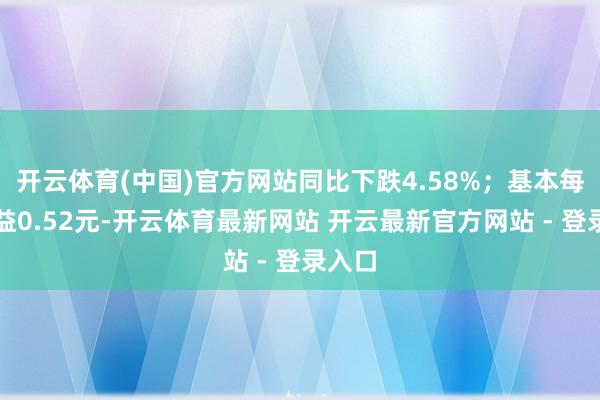 开云体育(中国)官方网站同比下跌4.58%；基本每股收益0.52元-开云体育最新网站 开云最新官方网站 - 登录入口