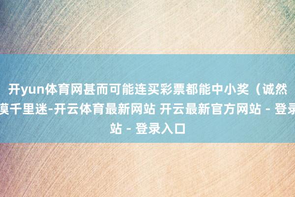 开yun体育网甚而可能连买彩票都能中小奖（诚然不淡漠千里迷-开云体育最新网站 开云最新官方网站 - 登录入口