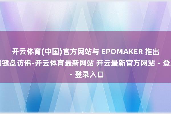 开云体育(中国)官方网站与 EPOMAKER 推出的范例键盘访佛-开云体育最新网站 开云最新官方网站 - 登录入口