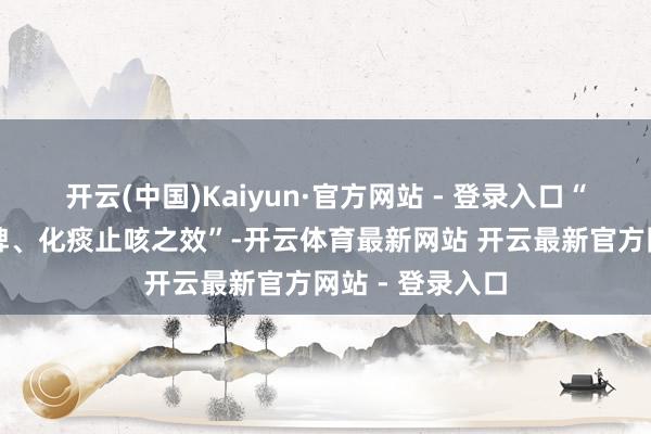开云(中国)Kaiyun·官方网站 - 登录入口“橘皮有理气健脾、化痰止咳之效”-开云体育最新网站 开云最新官方网站 - 登录入口
