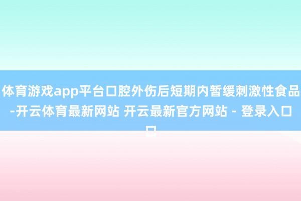 体育游戏app平台口腔外伤后短期内暂缓刺激性食品-开云体育最新网站 开云最新官方网站 - 登录入口
