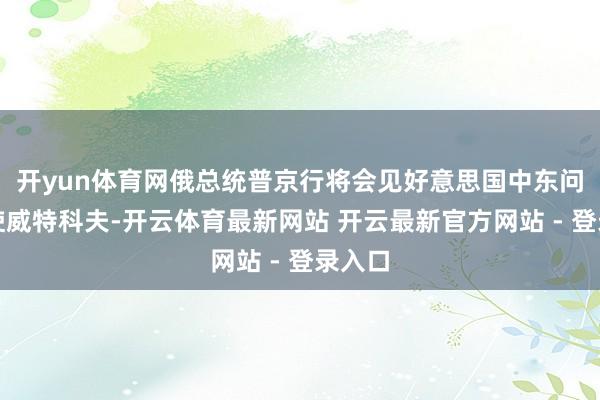 开yun体育网俄总统普京行将会见好意思国中东问题特使威特科夫-开云体育最新网站 开云最新官方网站 - 登录入口