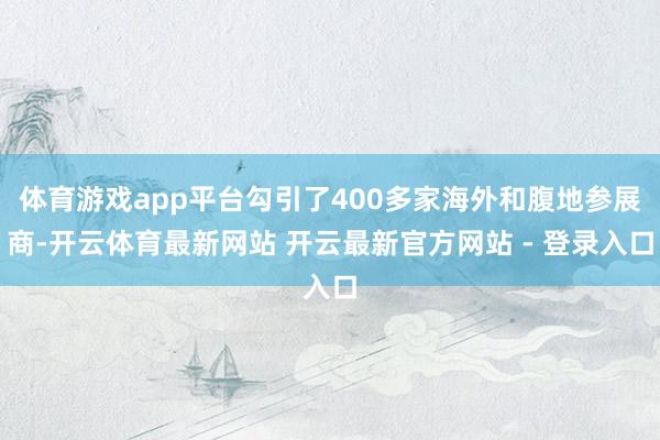 体育游戏app平台勾引了400多家海外和腹地参展商-开云体育最新网站 开云最新官方网站 - 登录入口