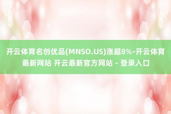 开云体育名创优品(MNSO.US)涨超8%-开云体育最新网站 开云最新官方网站 - 登录入口