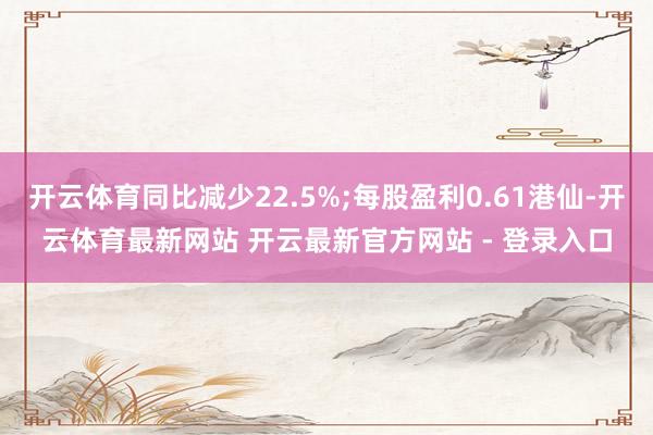 开云体育同比减少22.5%;每股盈利0.61港仙-开云体育最新网站 开云最新官方网站 - 登录入口