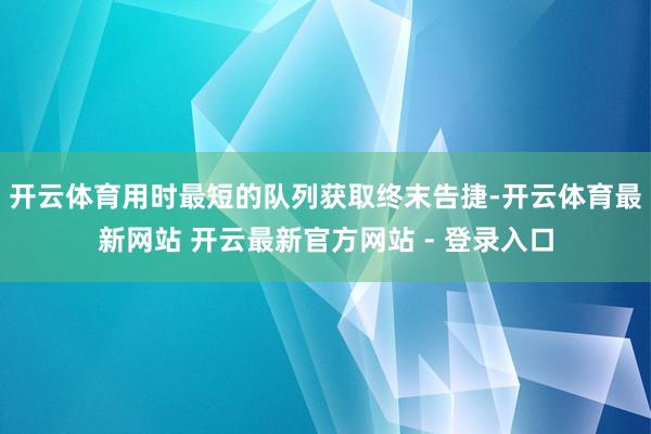 开云体育用时最短的队列获取终末告捷-开云体育最新网站 开云最新官方网站 - 登录入口