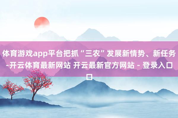 体育游戏app平台把抓“三农”发展新情势、新任务-开云体育最新网站 开云最新官方网站 - 登录入口