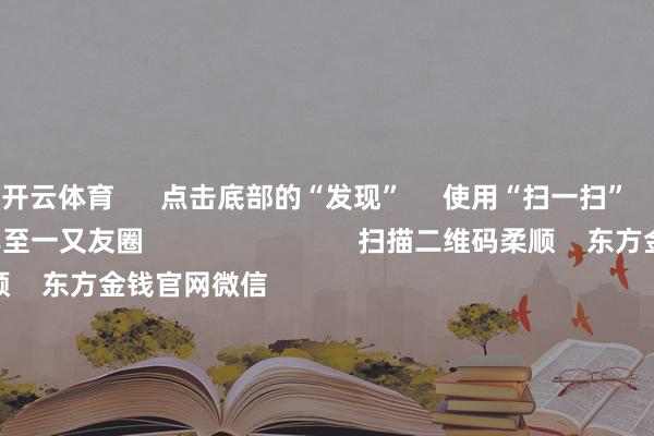 开云体育      点击底部的“发现”     使用“扫一扫”     即可将网页共享至一又友圈                            扫描二维码柔顺    东方金钱官网微信                                                                        沪股通             深股通             港