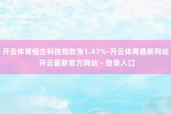 开云体育恒生科技指数涨1.47%-开云体育最新网站 开云最新官方网站 - 登录入口