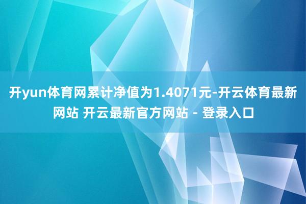 开yun体育网累计净值为1.4071元-开云体育最新网站 开云最新官方网站 - 登录入口