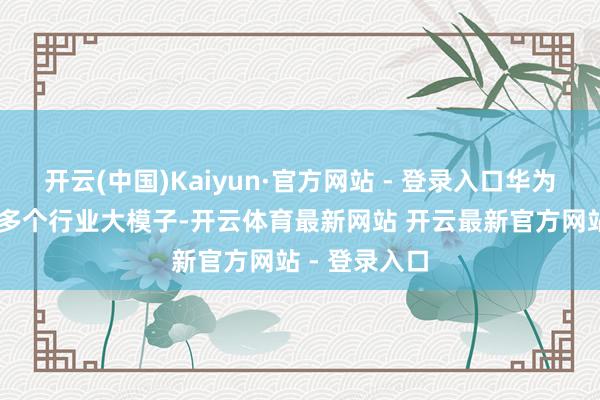 开云(中国)Kaiyun·官方网站 - 登录入口华为云已构建30多个行业大模子-开云体育最新网站 开云最新官方网站 - 登录入口