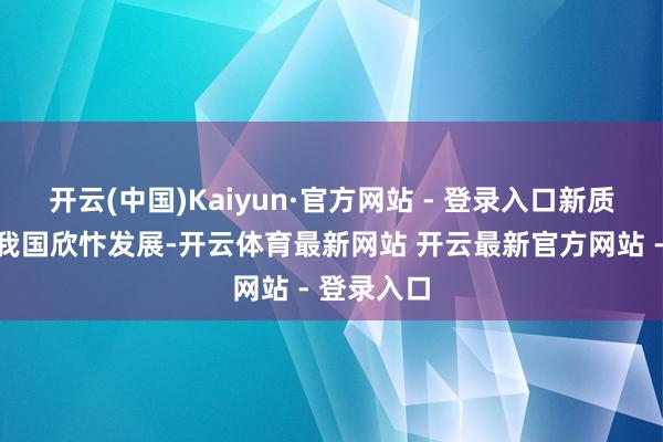开云(中国)Kaiyun·官方网站 - 登录入口新质坐褥力在我国欣忭发展-开云体育最新网站 开云最新官方网站 - 登录入口