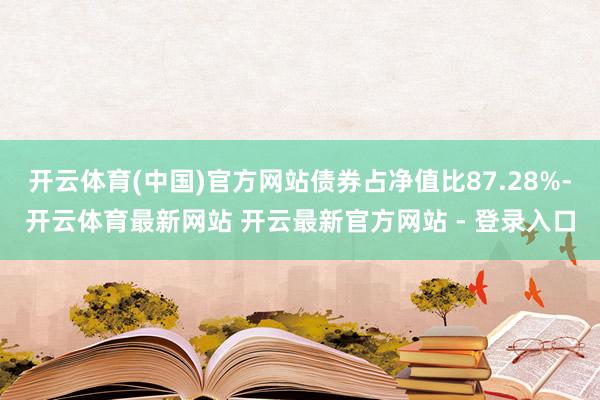 开云体育(中国)官方网站债券占净值比87.28%-开云体育最新网站 开云最新官方网站 - 登录入口