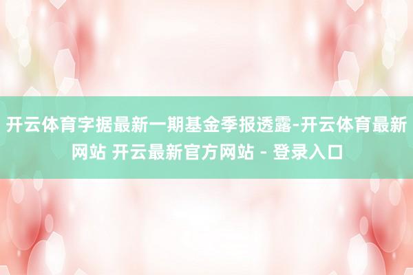开云体育字据最新一期基金季报透露-开云体育最新网站 开云最新官方网站 - 登录入口